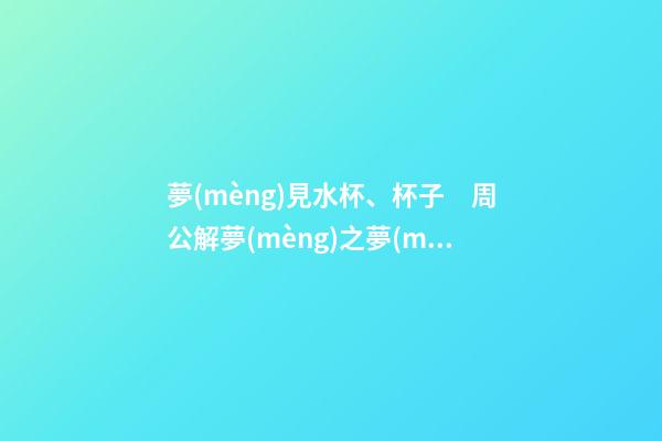 夢(mèng)見水杯、杯子　周公解夢(mèng)之夢(mèng)到水杯、杯子